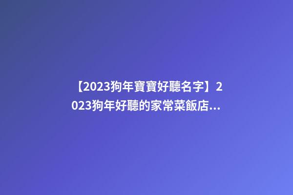 【2023狗年寶寶好聽名字】2023狗年好聽的家常菜飯店起名大全-第1張-店鋪起名-玄機派