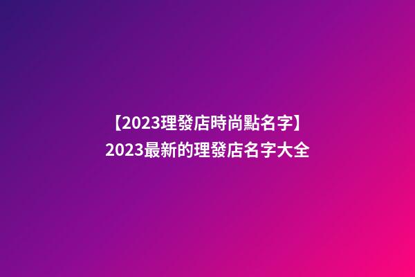 【2023理發店時尚點名字】2023最新的理發店名字大全-第1張-店鋪起名-玄機派