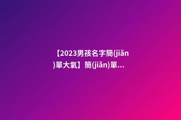 【2023男孩名字簡(jiǎn)單大氣】簡(jiǎn)單大氣的公司名字大全