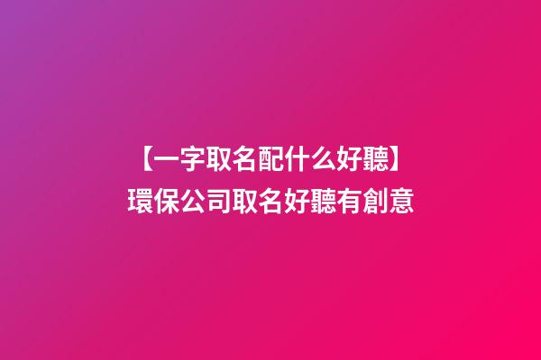 【一字取名配什么好聽】環保公司取名好聽有創意-第1張-公司起名-玄機派