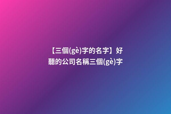 【三個(gè)字的名字】好聽的公司名稱三個(gè)字