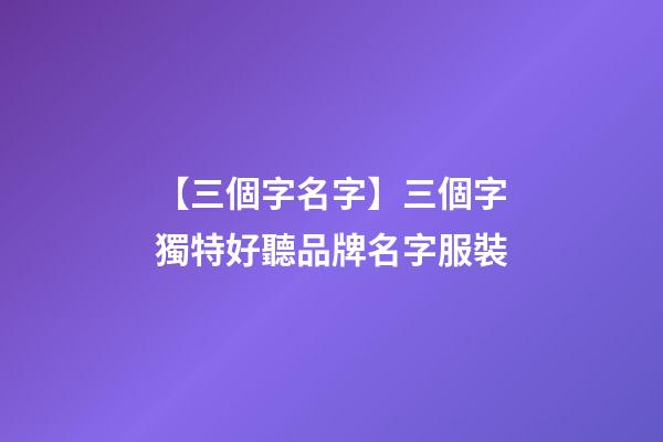 【三個字名字】三個字獨特好聽品牌名字服裝