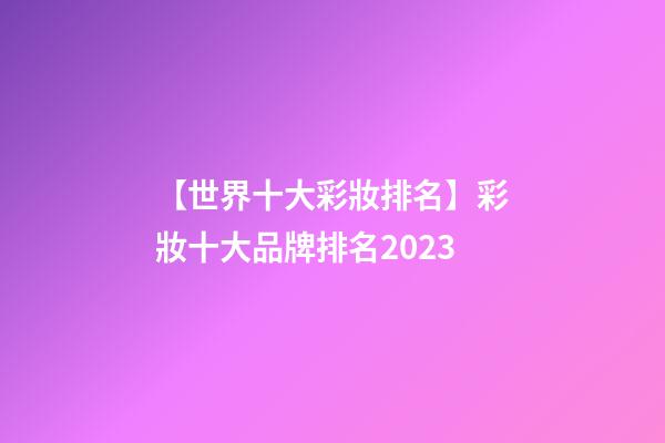 【世界十大彩妝排名】彩妝十大品牌排名2023-第1張-商標起名-玄機派