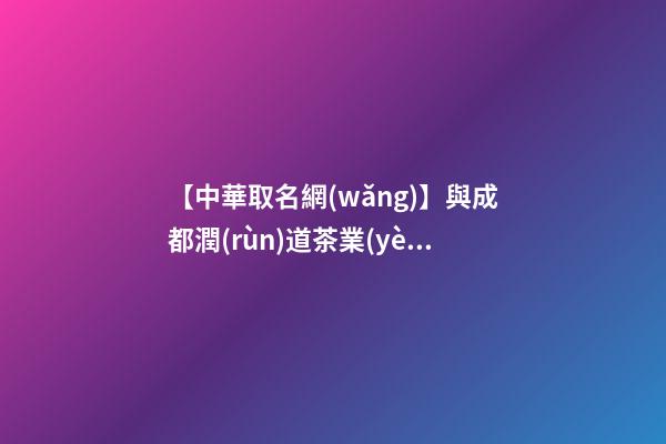 【中華取名網(wǎng)】與成都潤(rùn)道茶業(yè)有限公司簽約,中國(guó)冠名網(wǎng)絡(luò)與成都潤(rùn)道茶業(yè)有限公司簽訂合同。-第1張-公司起名-玄機(jī)派