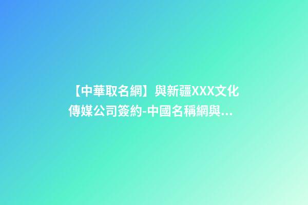 【中華取名網】與新疆XXX文化傳媒公司簽約-中國名稱網與新疆XXX文化傳媒公司簽訂合同-第1張-公司起名-玄機派