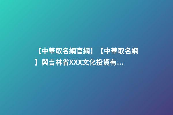 【中華取名網官網】【中華取名網】與吉林省XXX文化投資有限公司簽約-第1張-公司起名-玄機派