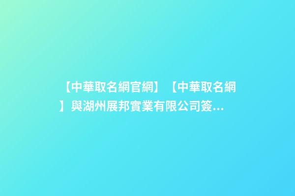 【中華取名網官網】【中華取名網】與湖州展邦實業有限公司簽約-第1張-公司起名-玄機派