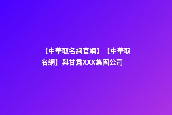 【中華取名網官網】【中華取名網】與甘肅XXX集團公司-第1張-公司起名-玄機派
