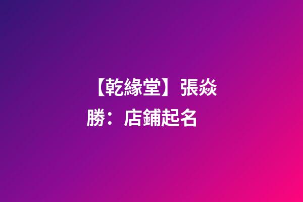 【乾緣堂】張焱勝：店鋪起名-第1張-店鋪起名-玄機派