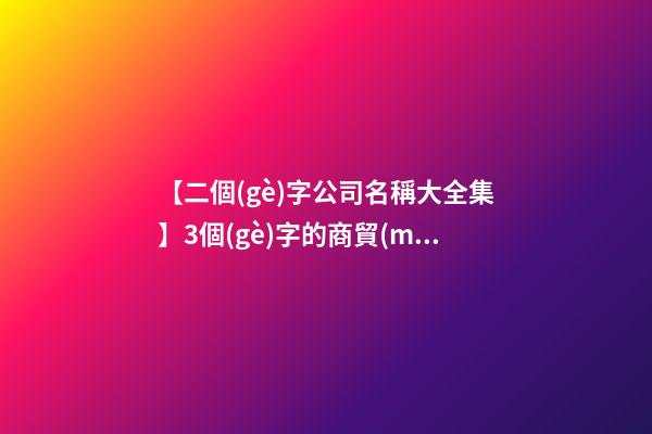 【二個(gè)字公司名稱大全集】3個(gè)字的商貿(mào)公司名稱大全集-第1張-公司起名-玄機(jī)派