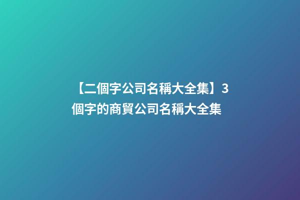 【二個字公司名稱大全集】3個字的商貿公司名稱大全集