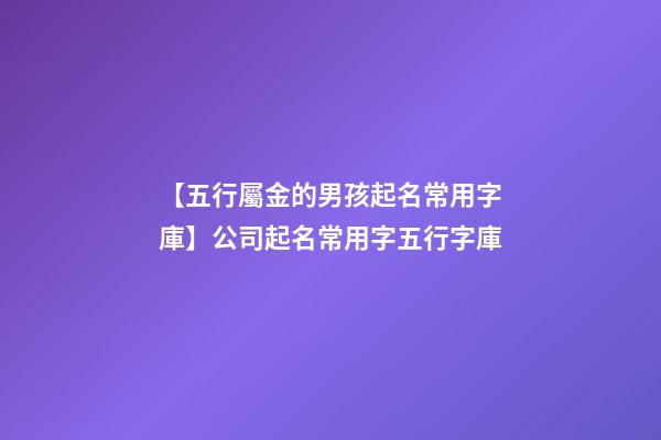 【五行屬金的男孩起名常用字庫】公司起名常用字五行字庫-第1張-公司起名-玄機派