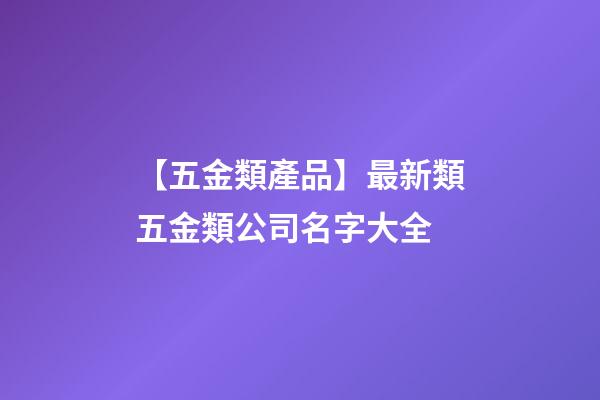 【五金類產品】最新類五金類公司名字大全-第1張-公司起名-玄機派