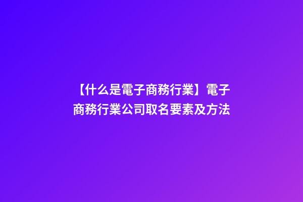 【什么是電子商務行業】電子商務行業公司取名要素及方法