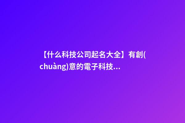 【什么科技公司起名大全】有創(chuàng)意的電子科技公司起名大全-第1張-公司起名-玄機派