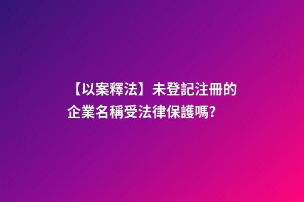 【以案釋法】未登記注冊的企業名稱受法律保護嗎？-第1張-公司起名-玄機派