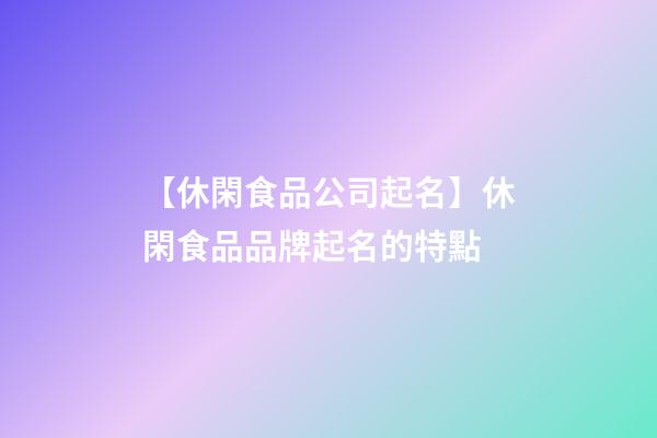 【休閑食品公司起名】休閑食品品牌起名的特點-第1張-公司起名-玄機派