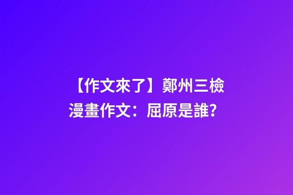 【作文來了】鄭州三檢漫畫作文：屈原是誰？-第1張-觀點-玄機派