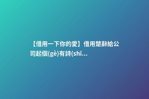 【借用一下你的愛】借用楚辭給公司起個(gè)有詩(shī)意的好名字-第1張-公司起名-玄機(jī)派