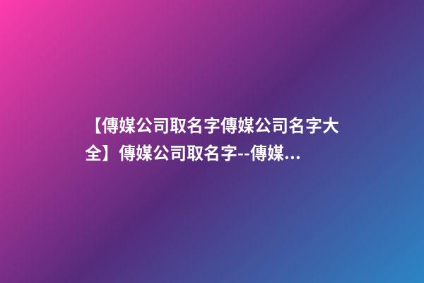 【傳媒公司取名字傳媒公司名字大全】傳媒公司取名字--傳媒公司名字大全