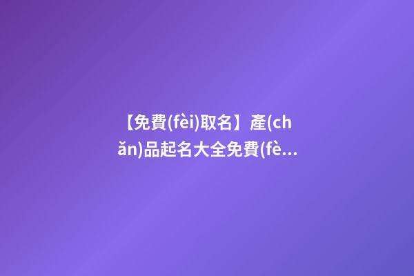 【免費(fèi)取名】產(chǎn)品起名大全免費(fèi)取名