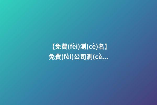 【免費(fèi)測(cè)名】免費(fèi)公司測(cè)名取名大全