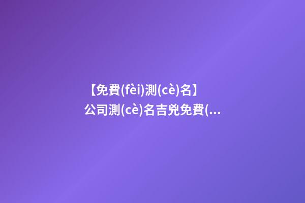 【免費(fèi)測(cè)名】公司測(cè)名吉兇免費(fèi)
