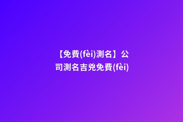 【免費(fèi)測名】公司測名吉兇免費(fèi)