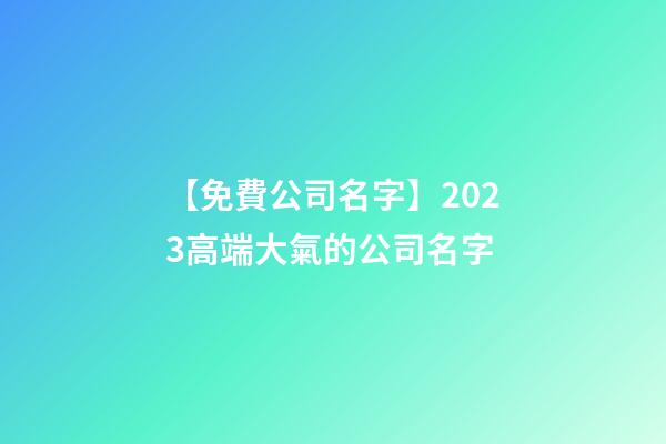 【免費公司名字】2023高端大氣的公司名字-第1張-公司起名-玄機派