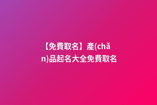 【免費取名】產(chǎn)品起名大全免費取名