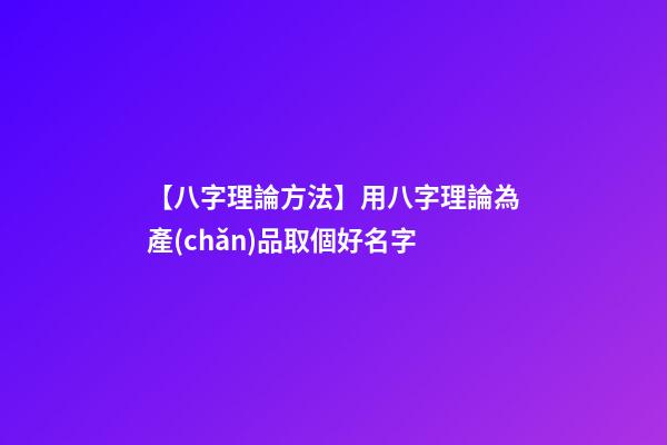 【八字理論方法】用八字理論為產(chǎn)品取個好名字-第1張-公司起名-玄機派