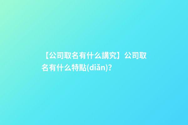 【公司取名有什么講究】公司取名有什么特點(diǎn)？