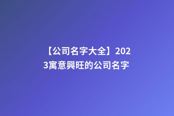 【公司名字大全】2023寓意興旺的公司名字-第1張-公司起名-玄機派