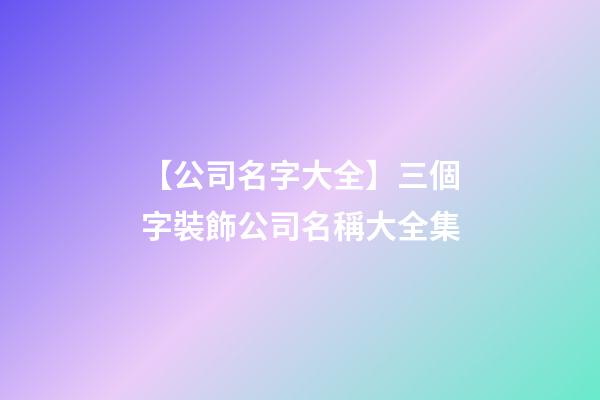 【公司名字大全】三個字裝飾公司名稱大全集-第1張-公司起名-玄機派