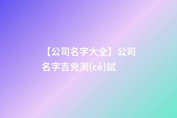 【公司名字大全】公司名字吉兇測(cè)試-第1張-公司起名-玄機(jī)派