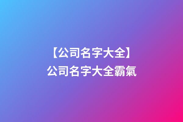 【公司名字大全】公司名字大全霸氣-第1張-公司起名-玄機(jī)派