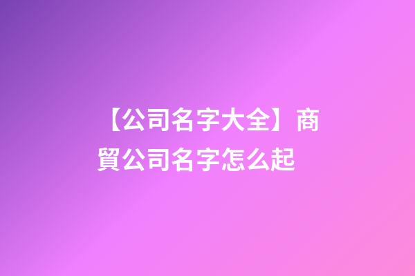 【公司名字大全】商貿公司名字怎么起-第1張-公司起名-玄機派