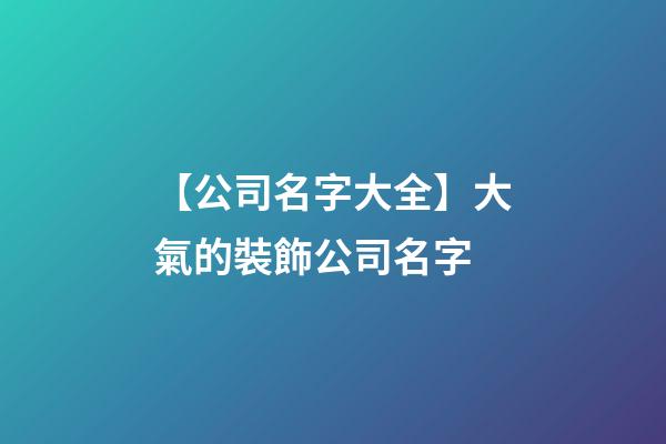 【公司名字大全】大氣的裝飾公司名字