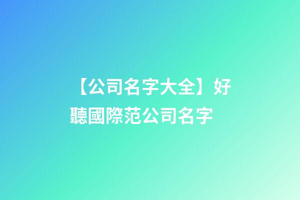 【公司名字大全】好聽國際范公司名字-第1張-公司起名-玄機派