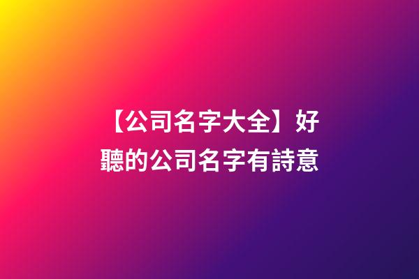 【公司名字大全】好聽的公司名字有詩意