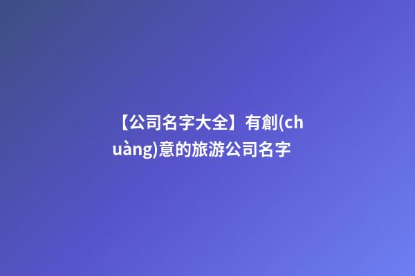 【公司名字大全】有創(chuàng)意的旅游公司名字-第1張-公司起名-玄機(jī)派