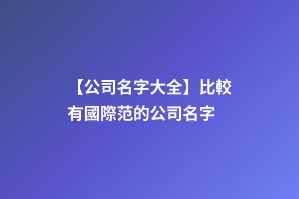 【公司名字大全】比較有國際范的公司名字-第1張-公司起名-玄機(jī)派