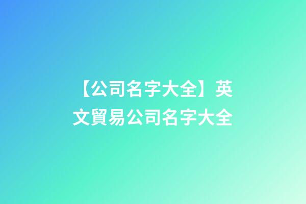 【公司名字大全】英文貿易公司名字大全-第1張-公司起名-玄機派