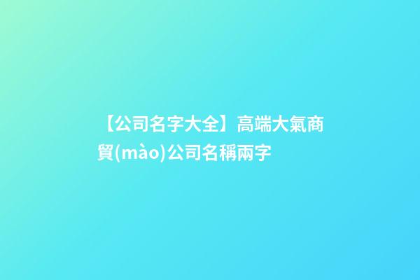 【公司名字大全】高端大氣商貿(mào)公司名稱兩字-第1張-公司起名-玄機(jī)派