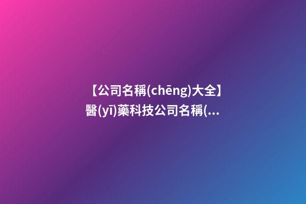 【公司名稱(chēng)大全】醫(yī)藥科技公司名稱(chēng)大全-第1張-公司起名-玄機(jī)派