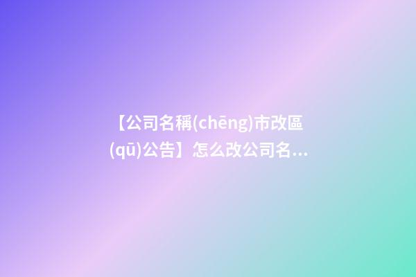 【公司名稱(chēng)市改區(qū)公告】怎么改公司名稱(chēng)