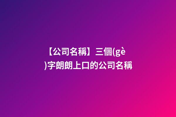 【公司名稱】三個(gè)字朗朗上口的公司名稱