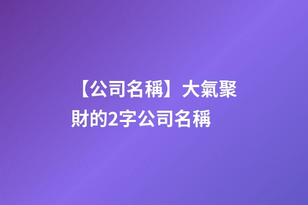 【公司名稱】大氣聚財的2字公司名稱