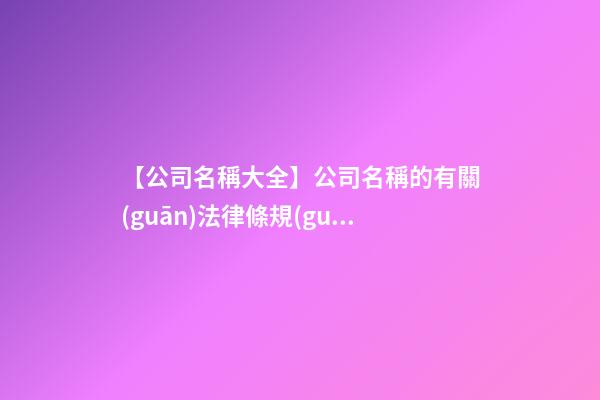 【公司名稱大全】公司名稱的有關(guān)法律條規(guī)-第1張-公司起名-玄機派