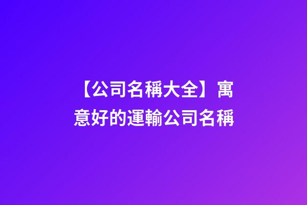 【公司名稱大全】寓意好的運輸公司名稱-第1張-公司起名-玄機派